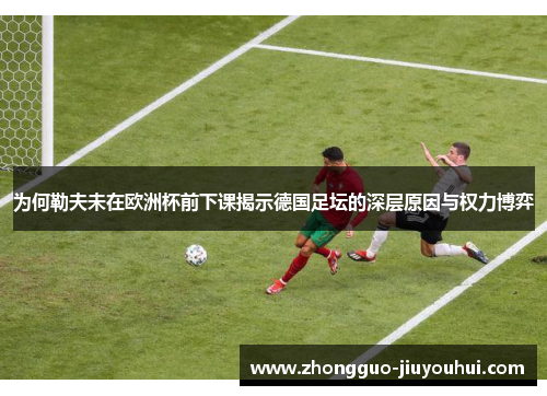 为何勒夫未在欧洲杯前下课揭示德国足坛的深层原因与权力博弈