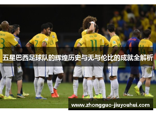 五星巴西足球队的辉煌历史与无与伦比的成就全解析