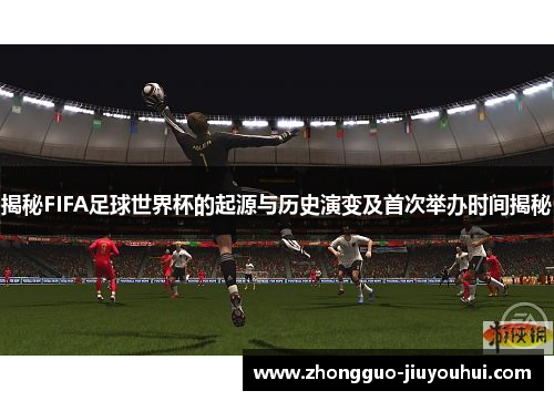 揭秘FIFA足球世界杯的起源与历史演变及首次举办时间揭秘