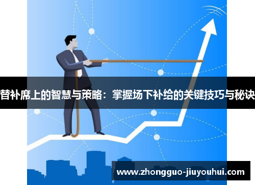 替补席上的智慧与策略：掌握场下补给的关键技巧与秘诀