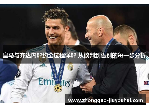 皇马与齐达内解约全过程详解 从谈判到告别的每一步分析