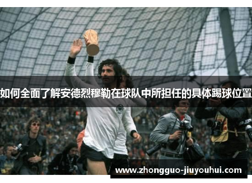 如何全面了解安德烈穆勒在球队中所担任的具体踢球位置