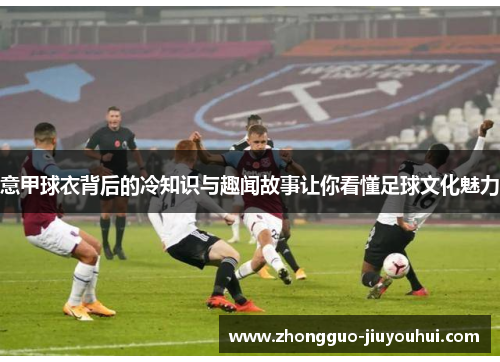 意甲球衣背后的冷知识与趣闻故事让你看懂足球文化魅力