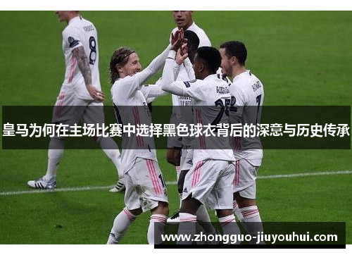 皇马为何在主场比赛中选择黑色球衣背后的深意与历史传承