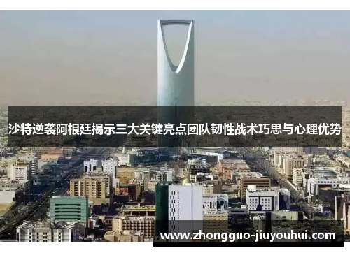 沙特逆袭阿根廷揭示三大关键亮点团队韧性战术巧思与心理优势