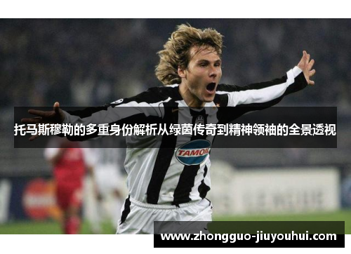 托马斯穆勒的多重身份解析从绿茵传奇到精神领袖的全景透视