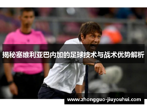 揭秘塞维利亚巴内加的足球技术与战术优势解析