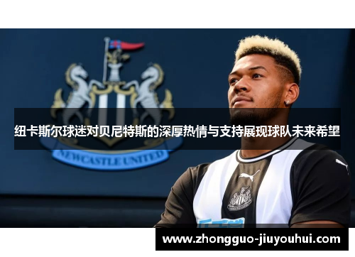 纽卡斯尔球迷对贝尼特斯的深厚热情与支持展现球队未来希望