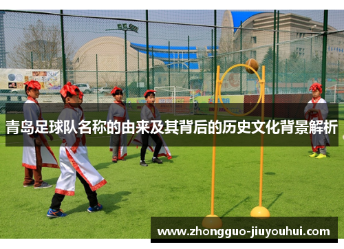 青岛足球队名称的由来及其背后的历史文化背景解析