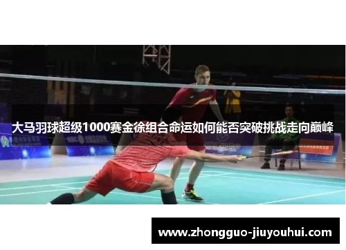 大马羽球超级1000赛金徐组合命运如何能否突破挑战走向巅峰