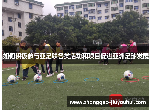如何积极参与亚足联各类活动和项目促进亚洲足球发展