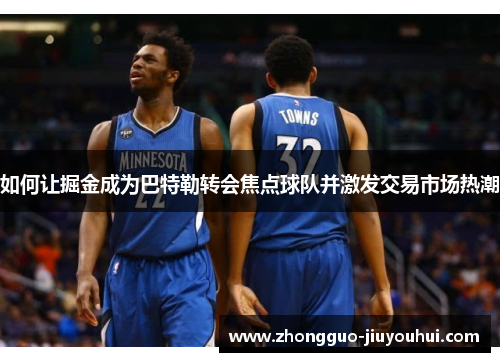 如何让掘金成为巴特勒转会焦点球队并激发交易市场热潮