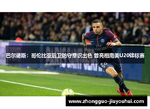 巴尔德斯:哥伦比亚后卫防守意识出色 曾亮相南美U20锦标赛
