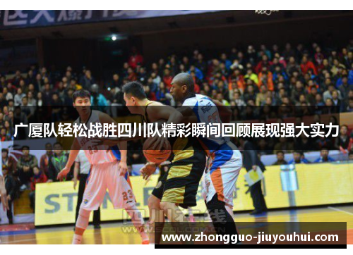 广厦队轻松战胜四川队精彩瞬间回顾展现强大实力 广厦队轻松战胜四川队精彩瞬间回顾展现强大实力
