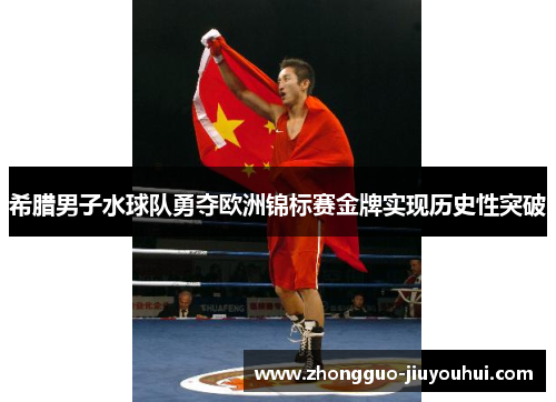 希腊男子水球队勇夺欧洲锦标赛金牌实现历史性突破 希腊男子水球队勇夺欧洲锦标赛金牌实现历史性突破