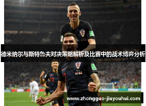 德米纳尔与斯特鲁夫对决策略解析及比赛中的战术博弈分析 德米纳尔与斯特鲁夫对决策略解析及比赛中的战术博弈分析