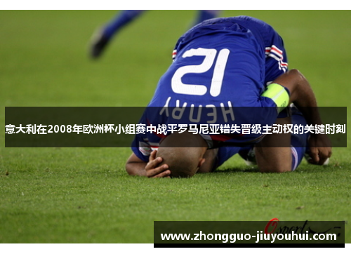 意大利在2008年欧洲杯小组赛中战平罗马尼亚错失晋级主动权的关键时刻 意大利在2008年欧洲杯小组赛中战平罗马尼亚错失晋级主动权的关键时刻