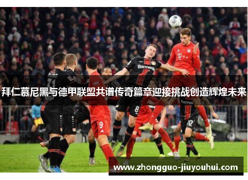 拜仁慕尼黑与德甲联盟共谱传奇篇章迎接挑战创造辉煌未来 拜仁慕尼黑与德甲联盟共谱传奇篇章迎接挑战创造辉煌未来