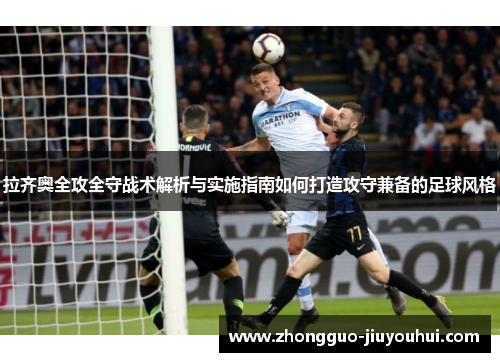 拉齐奥全攻全守战术解析与实施指南如何打造攻守兼备的足球风格 拉齐奥全攻全守战术解析与实施指南如何打造攻守兼备的足球风格