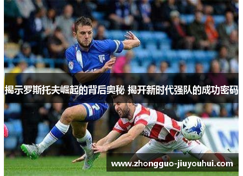 揭示罗斯托夫崛起的背后奥秘 揭开新时代强队的成功密码 揭示罗斯托夫崛起的背后奥秘 揭开新时代强队的成功密码