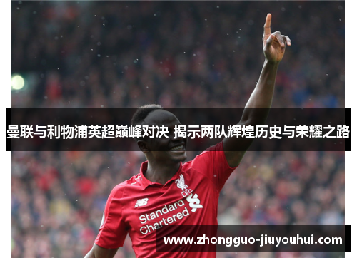 曼联与利物浦英超巅峰对决 揭示两队辉煌历史与荣耀之路 曼联与利物浦英超巅峰对决 揭示两队辉煌历史与荣耀之路