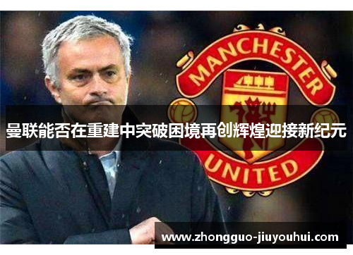 曼联能否在重建中突破困境再创辉煌迎接新纪元