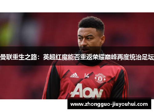 曼联重生之路：英超红魔能否重返荣耀巅峰再度统治足坛