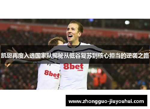 凯恩再度入选国家队揭秘从低谷复苏到核心担当的逆袭之路