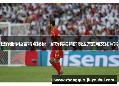 巴舒亚伊语言特点揭秘:解析其独特的表达方式与文化背景 巴舒亚伊语言特点揭秘:解析其独特的表达方式与文化背景