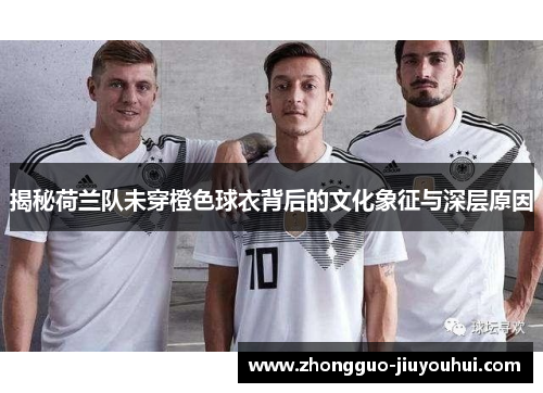 揭秘荷兰队未穿橙色球衣背后的文化象征与深层原因 揭秘荷兰队未穿橙色球衣背后的文化象征与深层原因