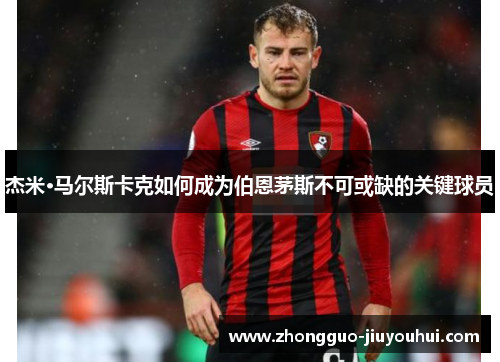 杰米·马尔斯卡克如何成为伯恩茅斯不可或缺的关键球员