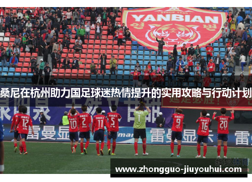 桑尼在杭州助力国足球迷热情提升的实用攻略与行动计划