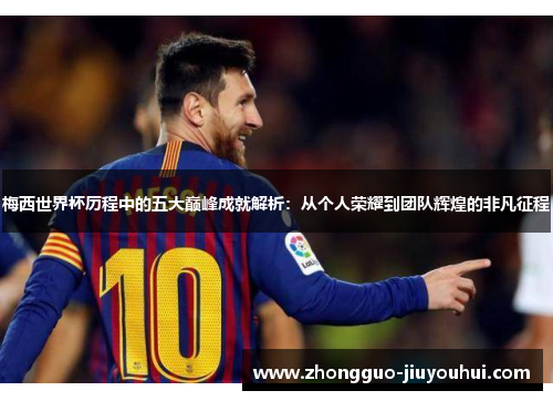梅西世界杯历程中的五大巅峰成就解析：从个人荣耀到团队辉煌的非凡征程