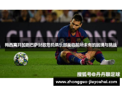 梅西离开加剧巴萨财政危机俱乐部面临前所未有的困境与挑战