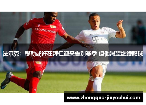 法尔克：穆勒或许在拜仁迎来告别赛季 但他渴望继续踢球