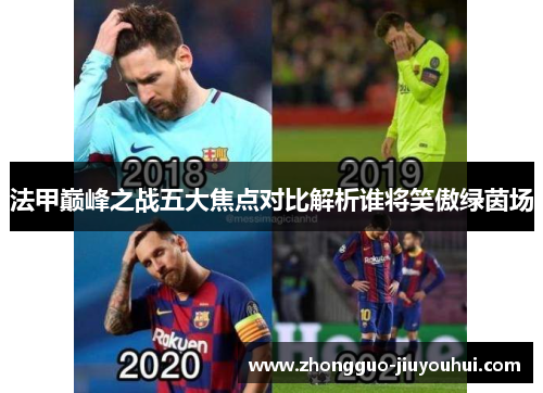 法甲巅峰之战五大焦点对比解析谁将笑傲绿茵场 法甲巅峰之战五大焦点对比解析谁将笑傲绿茵场