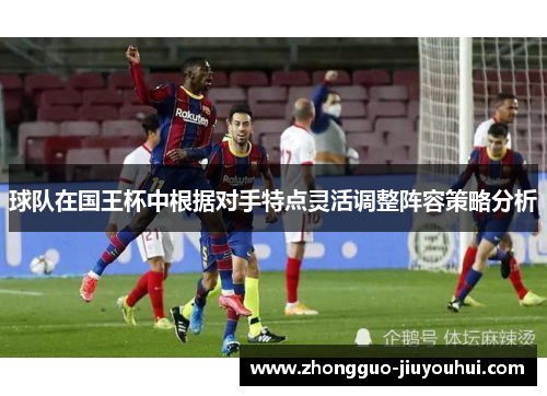 球队在国王杯中根据对手特点灵活调整阵容策略分析