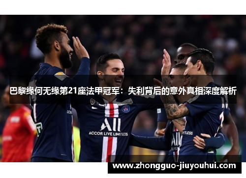 巴黎缘何无缘第21座法甲冠军：失利背后的意外真相深度解析