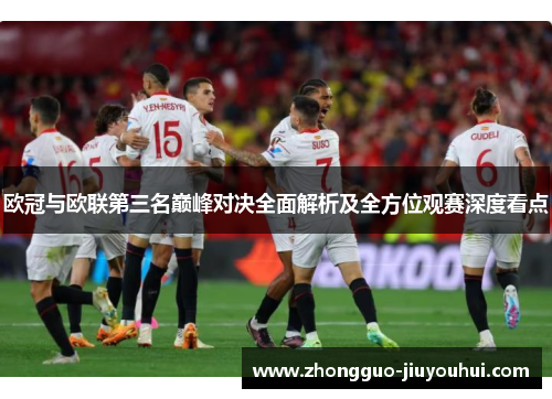 欧冠与欧联第三名巅峰对决全面解析及全方位观赛深度看点 欧冠与欧联第三名巅峰对决全面解析及全方位观赛深度看点