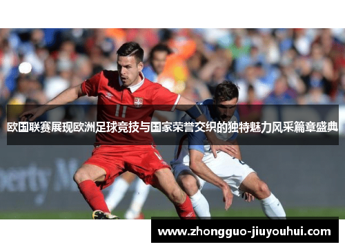 欧国联赛展现欧洲足球竞技与国家荣誉交织的独特魅力风采篇章盛典 欧国联赛展现欧洲足球竞技与国家荣誉交织的独特魅力风采篇章盛典