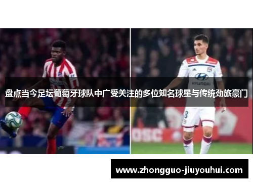 盘点当今足坛葡萄牙球队中广受关注的多位知名球星与传统劲旅豪门