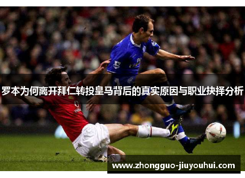 罗本为何离开拜仁转投皇马背后的真实原因与职业抉择分析 罗本为何离开拜仁转投皇马背后的真实原因与职业抉择分析