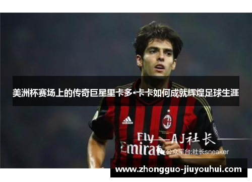 美洲杯赛场上的传奇巨星里卡多·卡卡如何成就辉煌足球生涯 美洲杯赛场上的传奇巨星里卡多·卡卡如何成就辉煌足球生涯