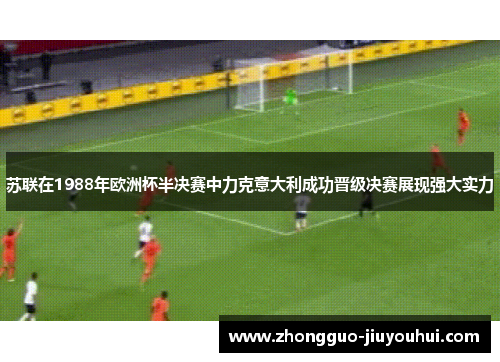 苏联在1988年欧洲杯半决赛中力克意大利成功晋级决赛展现强大实力