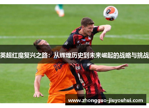 英超红魔复兴之路：从辉煌历史到未来崛起的战略与挑战