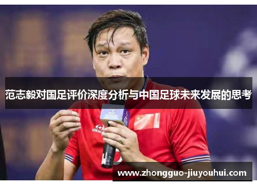 范志毅对国足评价深度分析与中国足球未来发展的思考 范志毅对国足评价深度分析与中国足球未来发展的思考