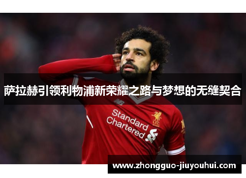 萨拉赫引领利物浦新荣耀之路与梦想的无缝契合 萨拉赫引领利物浦新荣耀之路与梦想的无缝契合