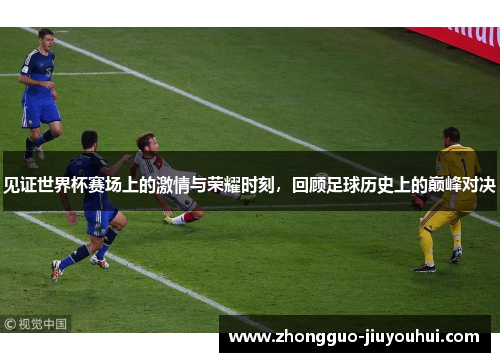 见证世界杯赛场上的激情与荣耀时刻，回顾足球历史上的巅峰对决