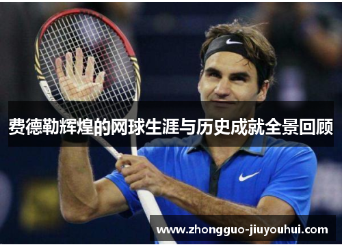 费德勒辉煌的网球生涯与历史成就全景回顾