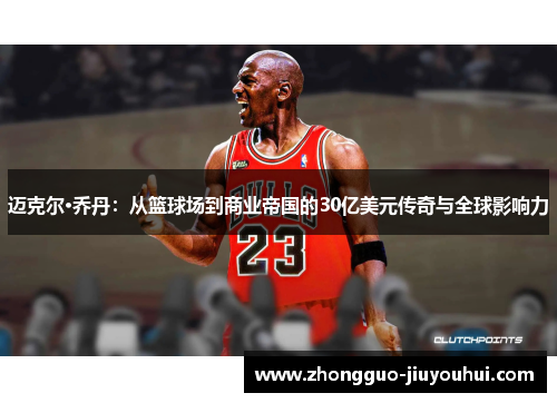迈克尔·乔丹：从篮球场到商业帝国的30亿美元传奇与全球影响力